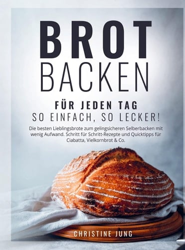 Brot backen für jeden Tag: So einfach, so lecker! Die besten Lieblingsbrote zum gelingsicheren Selberbacken mit wenig Aufwand Schritt für Schritt-Rezepte und Quicktipps für Ciabatta, Vielkornbrot und Co.