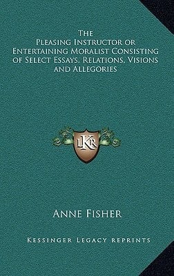 The Pleasing Instructor or Entertaining Moralist Consisting of Select Essays, Relations, Visions and Allegories