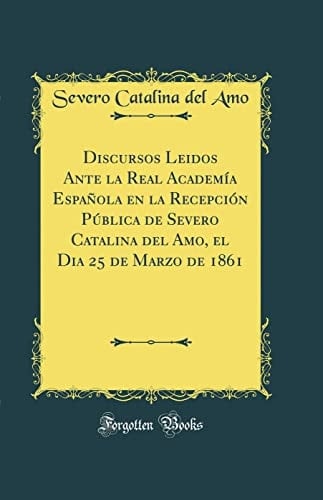 Discursos Leidos Ante La Real Academía Española En La Recepción Pública de Severo Catalina del Amo, El Dia 25 de Marzo de 1861 (Classic Reprint)