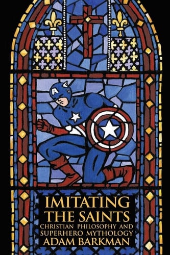 Imitating the Saints Christian Philosophy and Superhero Mythology