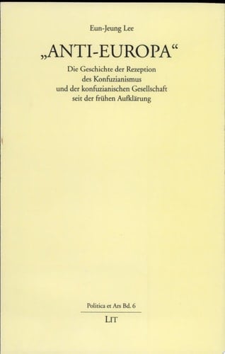 "Anti-Europa" die Geschichte der Rezeption des Konfuzianismus und der konfuzianischen Gesellschaft seit der frühen Aufklärung ; eine ideengeschichtliche Untersuchung unter besonderer Berücksichtigung der deutschen Entwicklung