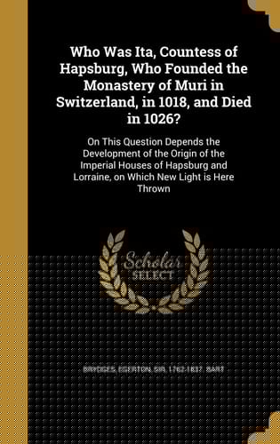 Who Was Ita, Countess of Hapsburg, Who Founded the Monastery of Muri in Switzerland, in 1018, and Died In 1026? On This Question Depends the Development of the Origin of the Imperial Houses of Hapsburg and Lorraine, on Which New Light Is Here Thrown