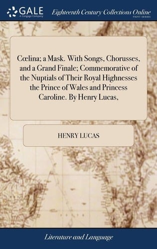 Coelina; a Mask. with Songs, Chorusses, and a Grand Finale; Commemorative of the Nuptials of Their Royal Highnesses the Prince of Wales and Princess Caroline. by Henry Lucas,