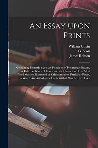 An Essay Upon Prints Containing Remarks Upon the Principles of Picturesque Beauty, the Different Kinds of Prints, and the Characters of the Most Noted Masters, Illustrated by Criticisms Upon Particular Pieces, to Which Are Added Some Cautions That...