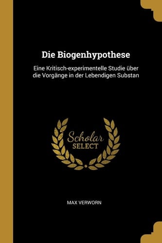 Die Biogenhypothese Eine Kritisch-Experimentelle Studie Über Die Vorgänge in Der Lebendigen Substan