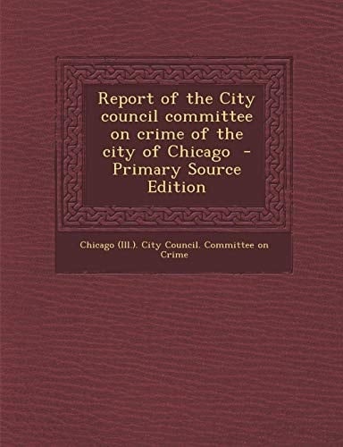 Report of the City Council Committee on Crime of the City of Chicago