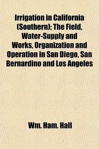 Irrigation in California (Southern); The Field, Water-Supply and Works, Organization and Operation in San Diego, San Bernardino and Los Angeles