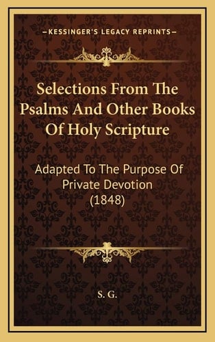 Selections From The Psalms And Other Books Of Holy Scripture: Adapted To The Purpose Of Private Devotion (1848)