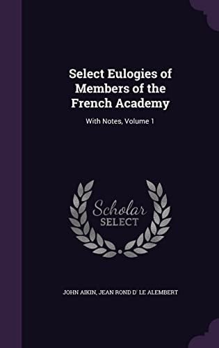 Select Eulogies of Members of the French Academy With Notes, Volume 1
