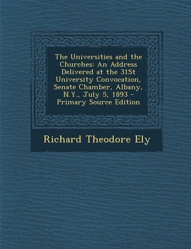 The Universities and the Churches An Address Delivered at the 31St University Convocation, Senate Chamber, Albany, N. Y. , July 5, 1893 - Primary Sourc