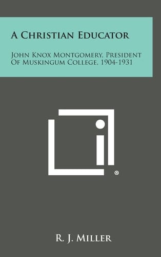 A Christian Educator John Knox Montgomery, President of Muskingum College, 1904-1931