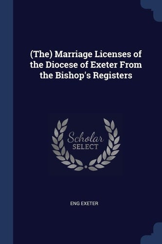 (The) Marriage Licenses of the Diocese of Exeter From the Bishop's Registers