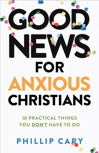 Good News for Anxious Christians, expanded ed. 10 Practical Things You Don't Have to Do