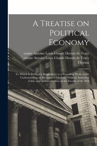 A Treatise on Political Economy To Which Is Prefixed a Supplement to a Preceding Work on the Understanding, Or Elements of Ideology: with an Analytical Table, and an Introduction on the Faculty of the Will