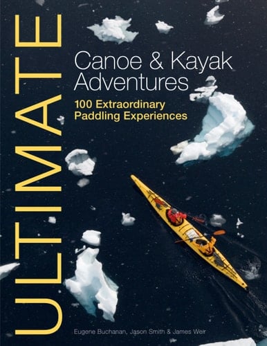 Ultimate Canoe & Kayak Adventures: 100 Extraordinary Paddling Experiences (Ultimate Adventures Book 4)