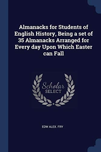 Almanacks for Students of English History, Being a Set of 35 Almanacks Arranged for Every Day Upon Which Easter Can Fall