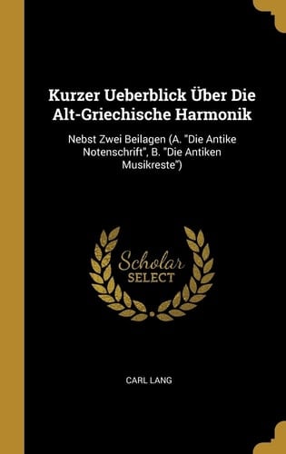 Kurzer Ueberblick Über Die Alt-Griechische Harmonik Nebst Zwei Beilagen (A. "Die Antike Notenschrift", B. "Die Antiken Musikreste")