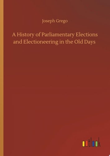 A History of Parliamentary Elections and Electioneering in the Old Days