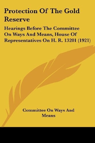 Protection Of The Gold Reserve Hearings Before The Committee On Ways And Means, House Of Representatives On H. R. 13201 (1921)
