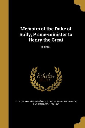 Memoirs of the Duke of Sully, Prime-Minister to Henry the Great; Volume 1