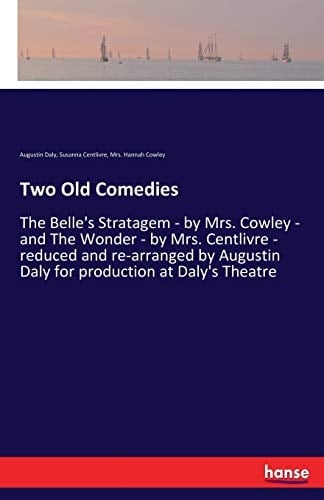 Two Old Comedies The Belle's Stratagem - by Mrs. Cowley - and The Wonder - by Mrs. Centlivre - Reduced and Re-arranged by Augustin Daly for Production at Daly's Theatre