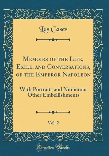 Memoirs of the Life, Exile, and Conversations, of the Emperor Napoleon, Vol. 2 With Portraits and Numerous Other Embellishments (Classic Reprint)