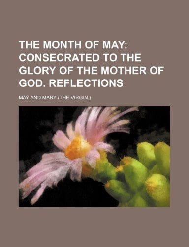 The Month of May; Consecrated to the Glory of the Mother of God. Reflections