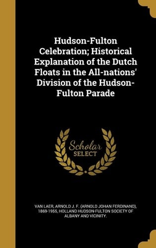 Hudson-Fulton Celebration; Historical Explanation of the Dutch Floats in the All-Nations' Division of the Hudson-Fulton Parade