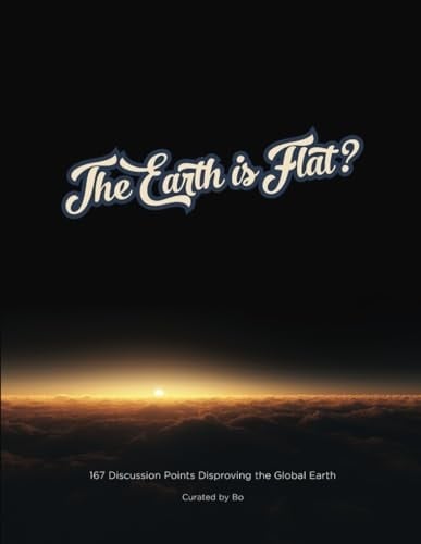 The Earth is Flat?: 167 Discussion Points Disproving the Global Earth