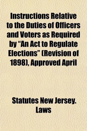 Instructions Relative to the Duties of Officers and Voters as Required by "An Act to Regulate Elections" (Revision of 1898), Approved April