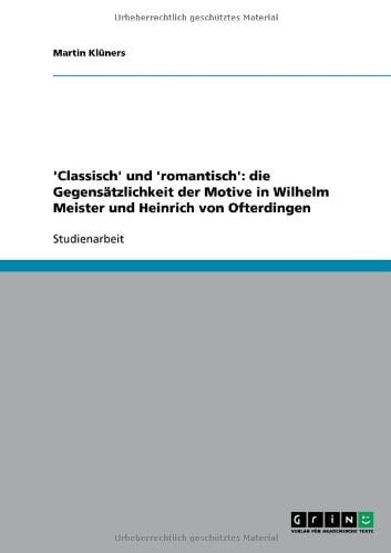 'Classisch' Und 'Romantisch' Die Gegensätzlichkeit Der Motive in Wilhelm Meister und Heinrich Von Ofterdingen