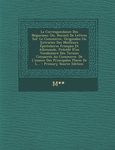 La Correspondance Des Negocians Ou, Recueil de Lettres Sur Le Commerce, Originales Ou Extraites Des Meilleurs Epistolaires Francais Et Allemands. Pre