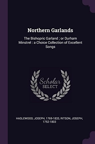 Northern Garlands The Bishopric Garland; Or Durham Minstrel: a Choice Collection of Excellent Songs