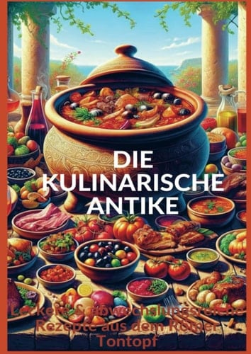 DIE KULINARISCHE ANTIKE: Leckere & abwechslungsreiche Rezepte aus dem Römer Tontopf