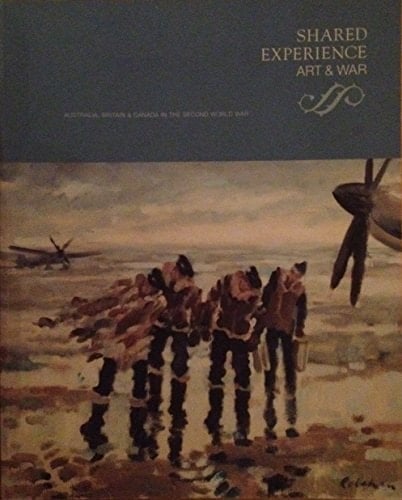 Shared Experience Art & War : Australia, Britain & Canada in the Second World War