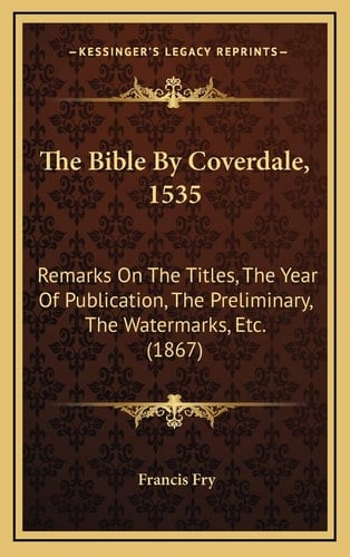 The Bible By Coverdale, 1535: Remarks On The Titles, The Year Of Publication, The Preliminary, The Watermarks, Etc. (1867)