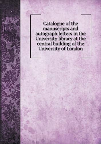 Catalogue of the manuscripts and autograph letters in the University library at the central building of the University of London