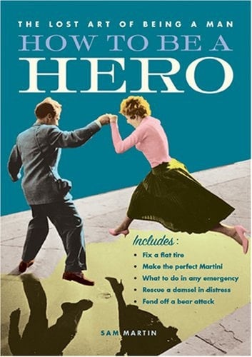 How to Be a Hero: Fix a Flat Tire, Make the Perfect Martini, What to Do in Any Emergency, Rescue a Damsel in Distress, Fend Off a Bear Attack