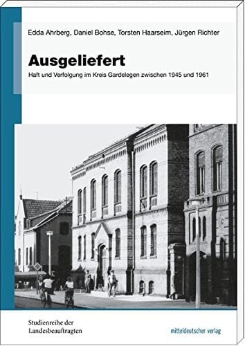 Ausgeliefert Haft und Verfolgung im Kreis Gardelegen zwischen 1945 und 1961