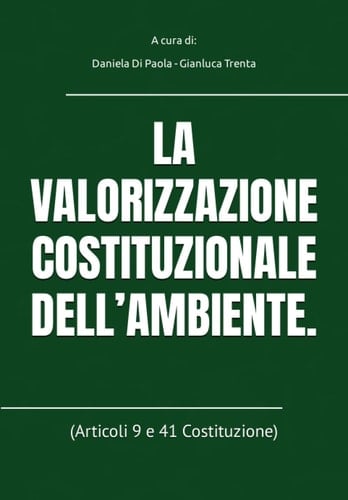 LA VALORIZZAZIONE COSTITUZIONALE DELL’AMBIENTE.: (Articoli 9 e 41 Costituzione) (Diritto Ambientale) (Italian Edition)