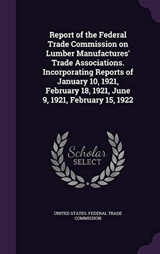 Report of the Federal Trade Commission on Lumber Manufactures' Trade Associations. Incorporating Reports of January 10, 1921, February 18, 1921, June 9, 1921, February 15, 1922