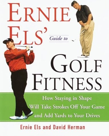 Ernie Els' Guide to Golf Fitness How Staying in Shape Will Take Strokes Off Your Game and Add Yards to Your Drives