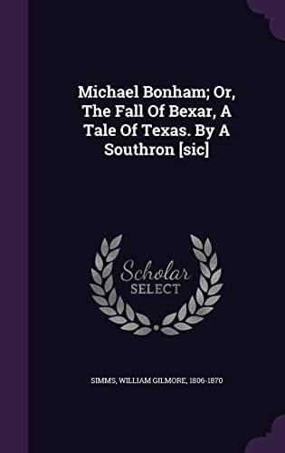 Michael Bonham; Or, The Fall Of Bexar, A Tale Of Texas. By A Southron [sic]
