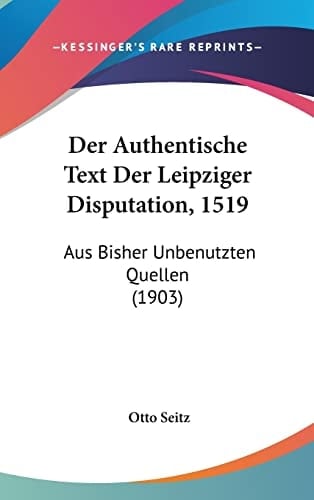 Der Authentische Text Der Leipziger Disputation, 1519: Aus Bisher Unbenutzten Quellen (1903) (German Edition)