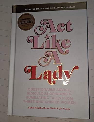 Act Like a Lady Questionable Advice, Ridiculous Opinions, and Humiliating Tales from Three Undignified Women
