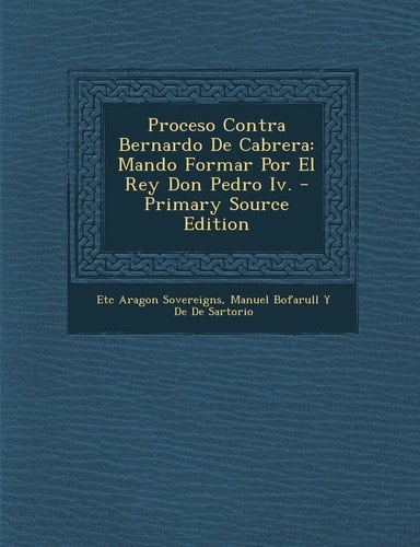 Proceso Contra Bernardo de Cabrera Mando Formar Por El Rey Don Pedro Iv. - Primary Source Edition