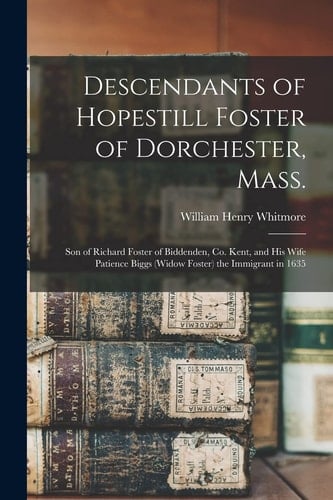 Descendants of Hopestill Foster of Dorchester, Mass. Son of Richard Foster of Biddenden, Co. Kent, and His Wife Patience Biggs (widow Foster) the Immigrant in 1635
