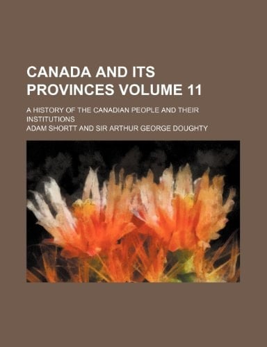 Canada and its provinces Volume 11; a history of the Canadian people and their institutions