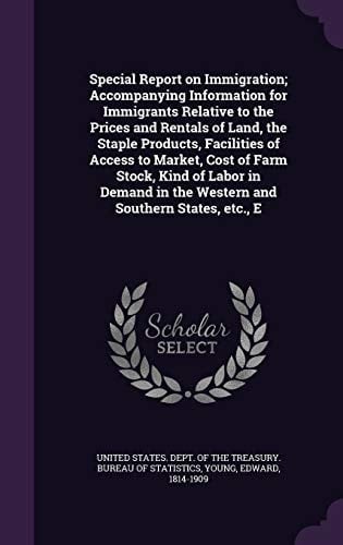 Special Report on Immigration; Accompanying Information for Immigrants Relative to the Prices and Rentals of Land, the Staple Products, Facilities of Access to Market, Cost of Farm Stock, Kind of Labor in Demand in the Western and Southern States, Etc. , E