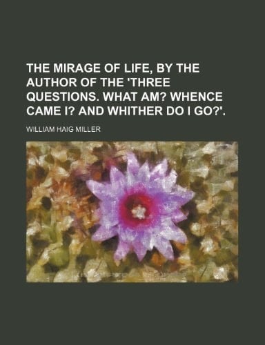 The mirage of life, by the author of the 'Three questions. What am?; Whence came I? and whither do I go?'.
